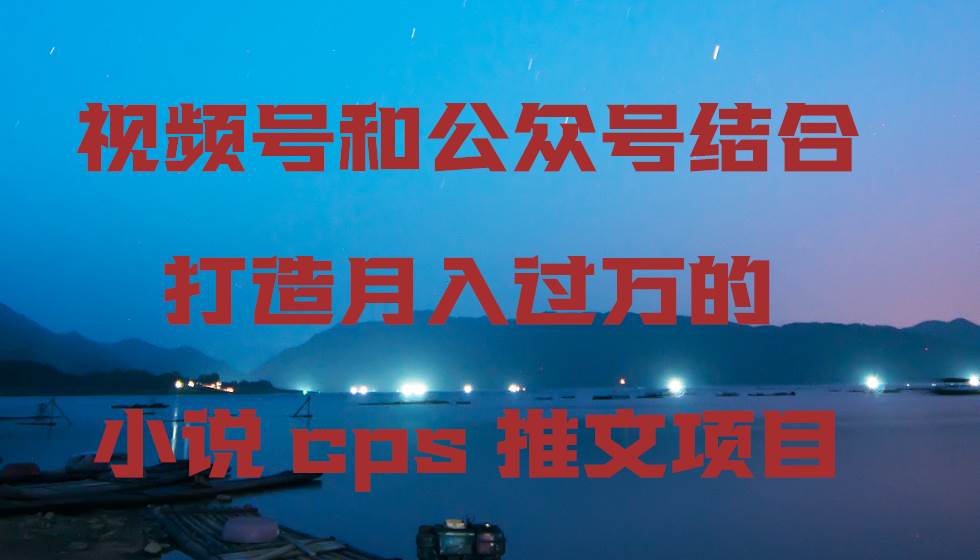 视频号和公众号结合打造月入过万的小说cps推文项目-云商网创