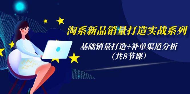 淘系新品销量打造实战系列，基础销量打造+补单渠道分析（共8节课）-云商网创