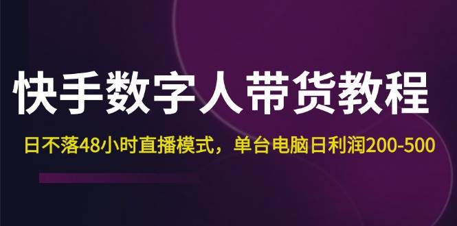 （12129期）快手-数字人带货教程，日不落48小时直播模式，单台电脑日利润200-500-云商网创