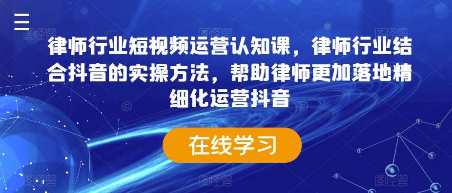 律师行业短视频运营认知课，律师行业结合抖音的实操方法，帮助律师更加落地精细化运营抖音-云商网创