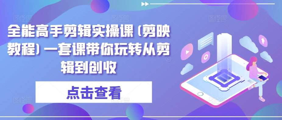 全能高手剪辑实操课(剪映教程)一套课带你玩转从剪辑到创收-云商网创