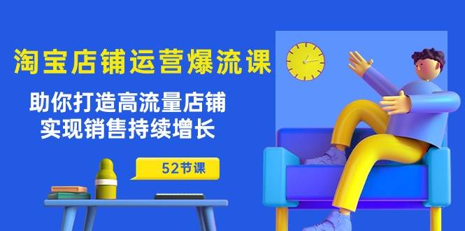 （10515期）淘宝店铺运营爆流课：助你打造高流量店铺，实现销售持续增长（52节课）-云商网创