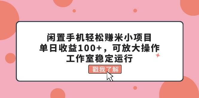 （11562期）闲置手机轻松赚米小项目，单日收益100+，可放大操作，工作室稳定运行-云商网创