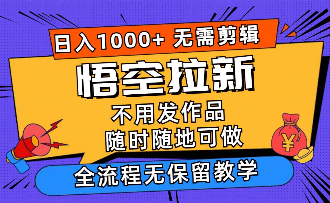 （11830期）悟空拉新日入1000+无需剪辑当天上手，一部手机随时随地可做，全流程无…-云商网创