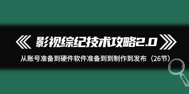 影视 综纪技术攻略2.0：从账号准备到硬件软件准备到到制作到发布（26节）-云商网创