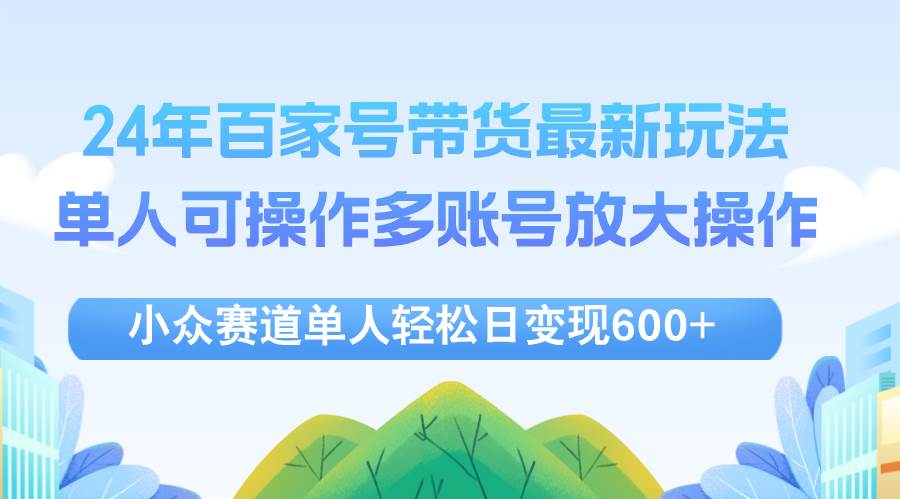 （12405期）24年百家号视频带货最新玩法，单人可操作多账号放大操作，单人轻松日变…-云商网创
