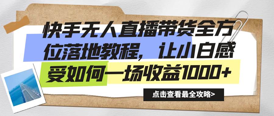 （8676期）快手无人直播带货全方位落地教程，让小白感受如何一场收益1000+-云商网创