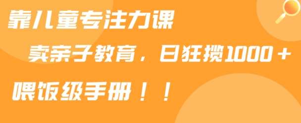 靠儿童专注力课程售卖亲子育儿课程，日暴力狂揽1000+，喂饭手册分享【揭秘】-云商网创