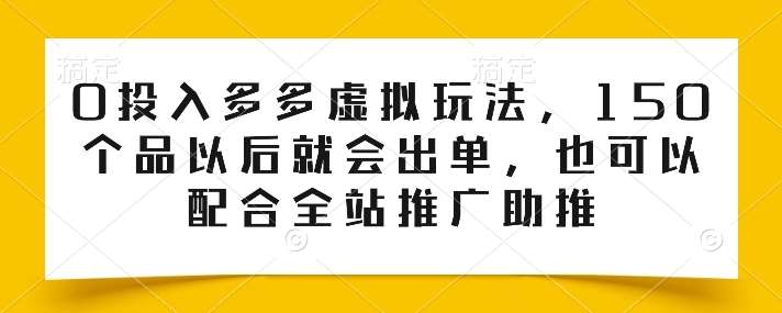 0投入多多虚拟玩法，150个品以后就会出单，也可以配合全站推广助推-云商网创