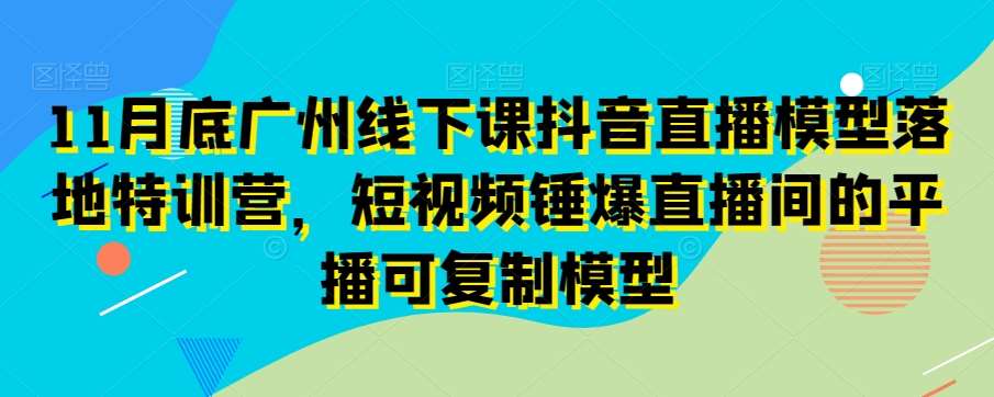 11月底广州线下课抖音直播模型落地特训营，短视频锤爆直播间的平播可复制模型-云商网创