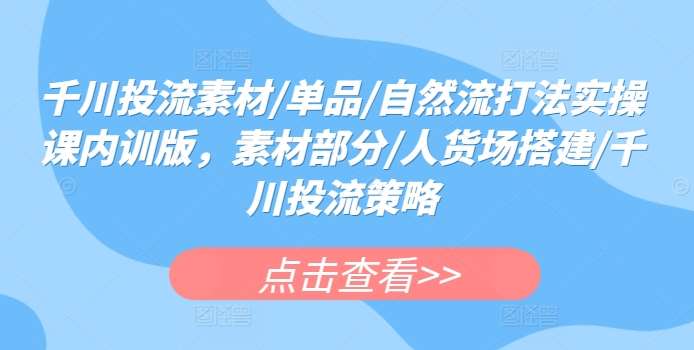 千川投流素材/单品/自然流打法实操课内训版，素材部分/人货场搭建/千川投流策略-云商网创