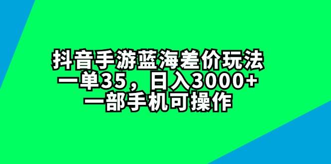 抖音手游蓝海差价玩法，一单35，日入3000+，一部手机可操作-云商网创