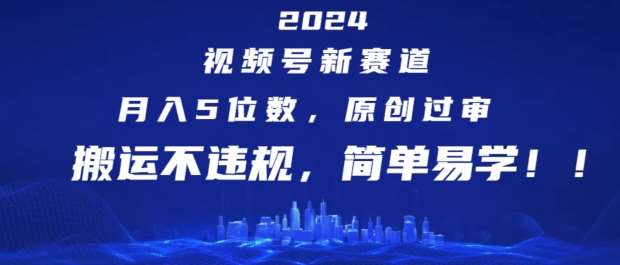 2024视频号新赛道，月入5位数+，原创过审，搬运不违规，简单易学【揭秘】-云商网创