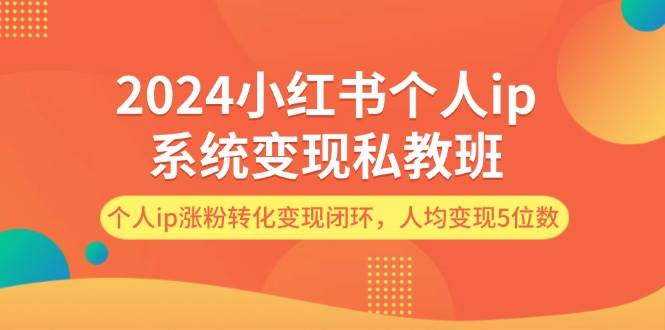 2024小红书个人ip系统变现私教班，个人ip涨粉转化变现闭环，人均变现5位数-云商网创