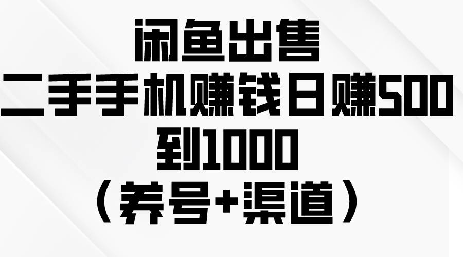 闲鱼出售二手手机赚钱，日赚500到1000（养号+渠道）-云商网创