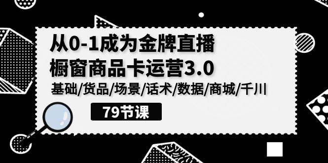 （9927期）0-1成为金牌直播-橱窗商品卡运营3.0，基础/货品/场景/话术/数据/商城/千川-云商网创