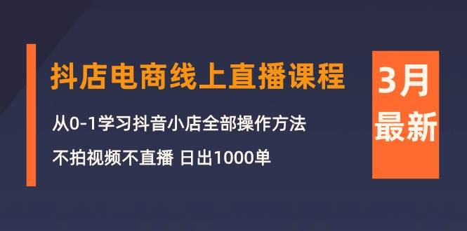 3月抖店电商线上直播课程：从0-1学习抖音小店，不拍视频不直播 日出1000单-云商网创