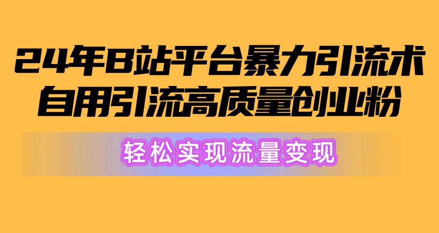 2024年B站平台暴力引流术，自用引流高质量创业粉，轻松实现流量变现！-云商网创