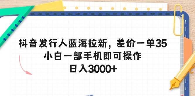 抖音发行人蓝海拉新，差价一单35，小白一部手机即可操作，日入3000+-云商网创