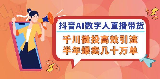 （12232期）抖音AI-数字人直播带货，千川 微投高效引流，半年爆卖几十万单-云商网创