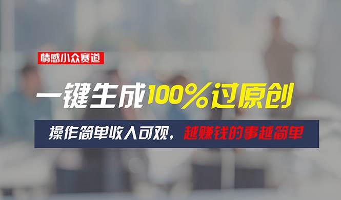 （11240期）情感小众赛道，一键生成100%过原创，操作简单收入可观，越赚钱的事越简单-云商网创