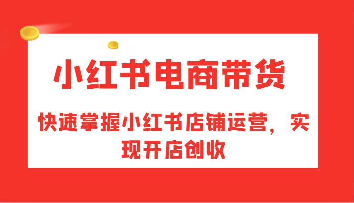 小红书电商带货，快速掌握小红书店铺运营，实现开店创收-云商网创