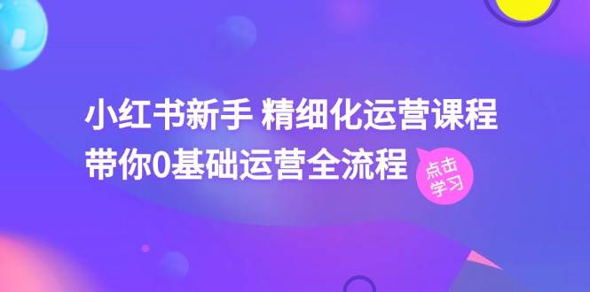 小红书新手精细化运营课程，带你0基础运营全流程（42节视频课）-云商网创