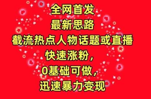 全网首发，截流热点人物话题或直播，快速涨粉，0基础可做，迅速暴力变现【揭秘】-云商网创