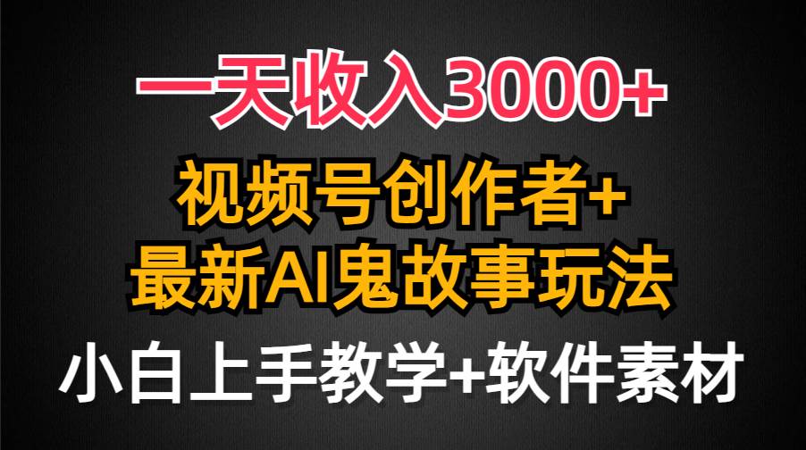 一天收入3000+，视频号创作者AI创作鬼故事玩法，条条爆流量，小白也能轻…-云商网创