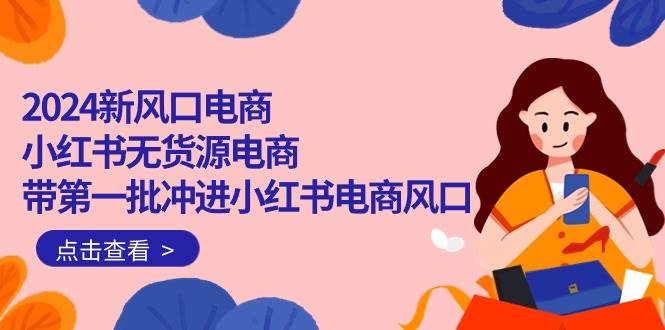 （10129期）2024新风口电商，小红书无货源电商，带第一批冲进小红书电商风口（18节）-云商网创