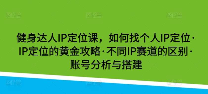 健身达人IP定位课，如何找个人IP定位·IP定位的黄金攻略·不同IP赛道的区别·账号分析与搭建-云商网创