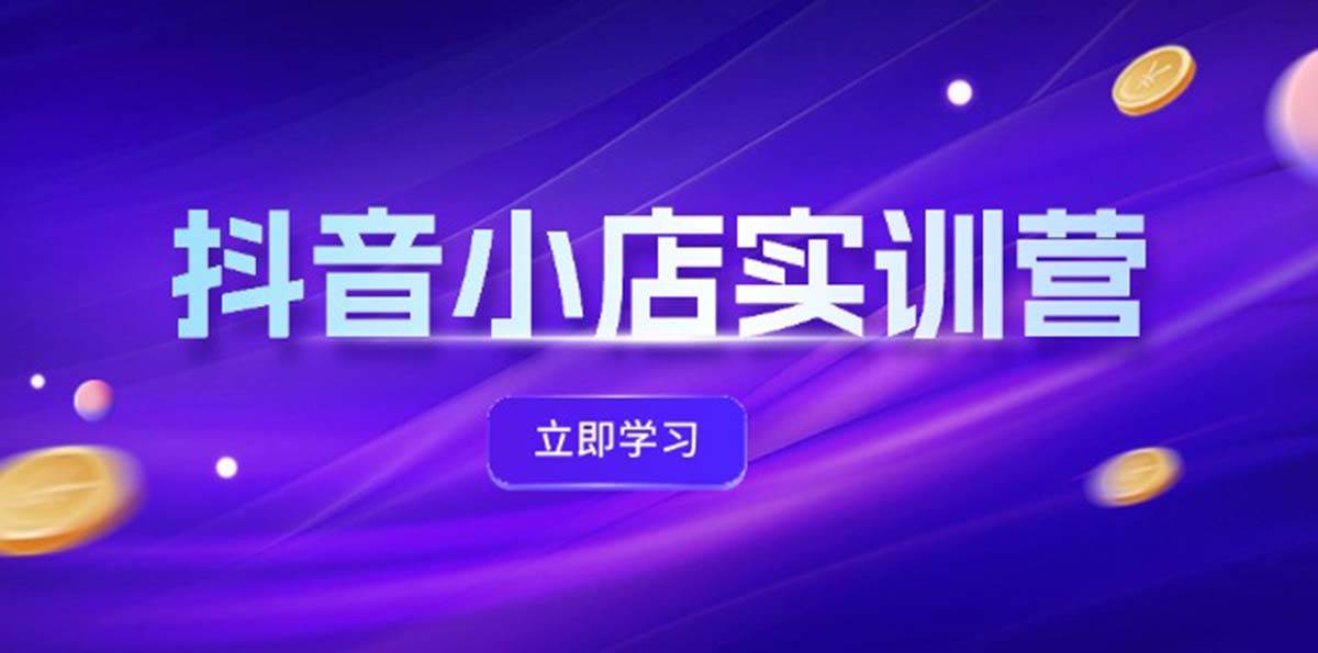 抖音小店最新实训营，提升体验分、商品卡 引流，投流增效，联盟引流秘籍-云商网创