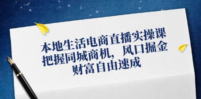 本地生活电商直播实操课，把握同城商机，风口掘金，财富自由速成-云商网创