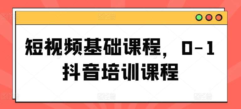 短视频基础课程，0-1抖音培训课程-云商网创