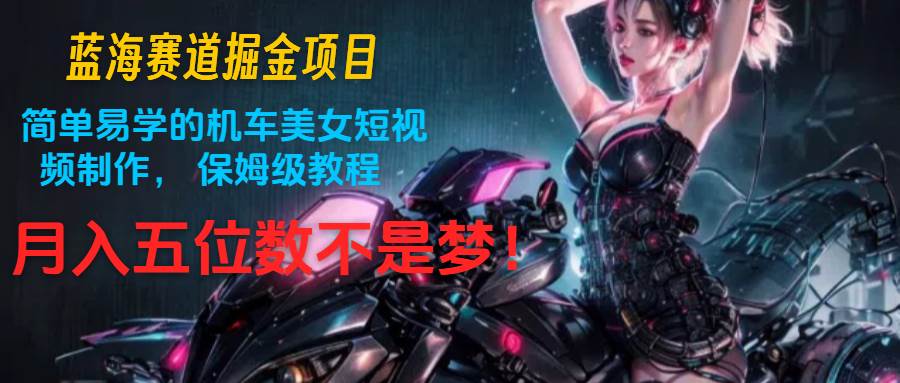 蓝海赛道掘金项目：简单易学的机车美女短视频制作， 保姆级教程，月入五位数不是梦-云商网创