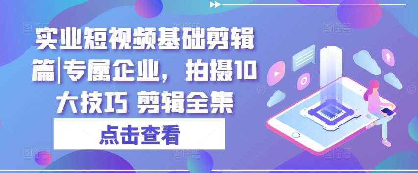 实业短视频基础剪辑篇|专属企业，拍摄10大技巧 剪辑全集-云商网创