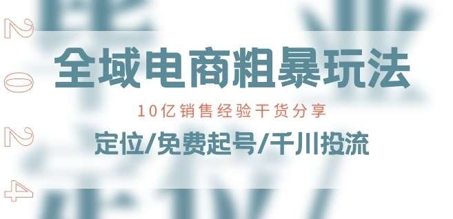 全域电商-粗暴玩法课：10亿销售经验干货分享!定位/免费起号/千川投流-云商网创