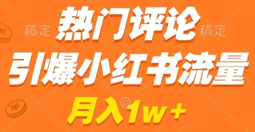 热门评论引爆小红书流量，作品制作简单，商单接到手软【揭秘】-云商网创