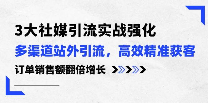 （10563期）3大社媒引流实操强化，多渠道站外引流/高效精准获客/订单销售额翻倍增长-云商网创