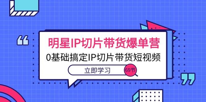 （10732期）明星IP切片带货爆单营，0基础搞定IP切片带货短视频（69节课）-云商网创