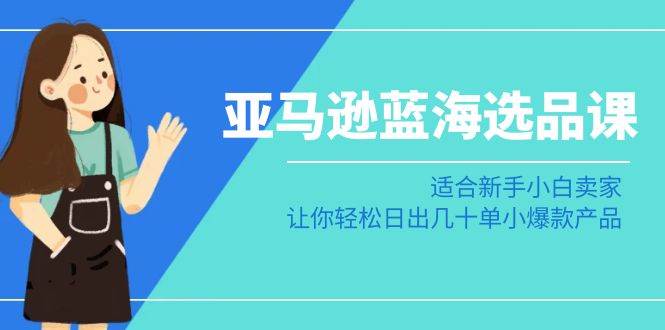 （8907期）亚马逊-蓝海选品课：适合新手小白卖家，让你轻松日出几十单小爆款产品-云商网创