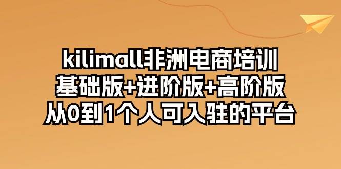 （10374期）kilimall非洲电商培训，基础版+进阶版+高阶版 从0-1个人可入驻的平台-12节-云商网创