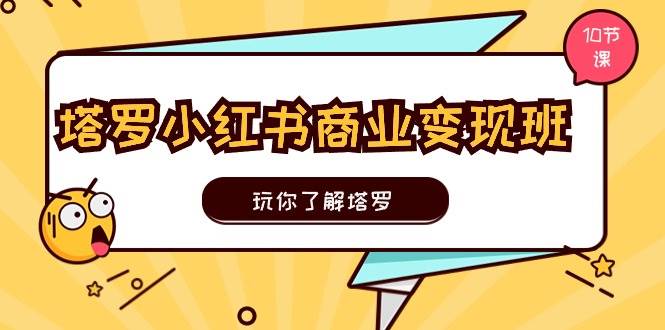 塔罗小红书商业变现实操班，玩你了解塔罗，玩转小红书塔罗变现（10节课）-云商网创