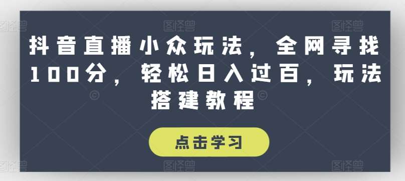 抖音直播小众玩法，全网寻找100分，轻松日入过百，玩法搭建教程【揭秘】-云商网创