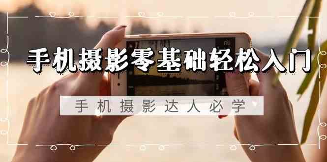 手机摄影零基础轻松入门-手机摄影达人必学，不限手机品牌（无水印课程）-云商网创