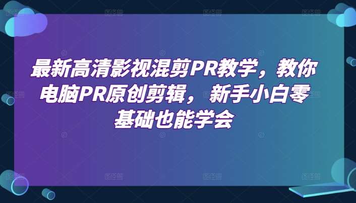 最新高清影视混剪PR教学，教你电脑PR原创剪辑， 新手小白零基础也能学会-云商网创