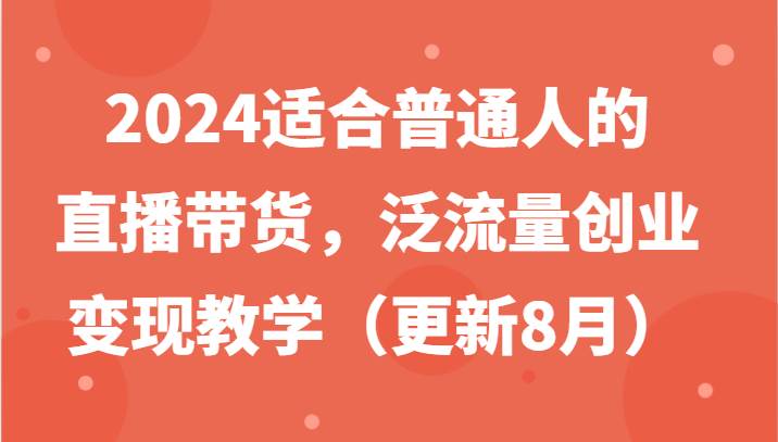 2024适合普通人的直播带货，泛流量创业变现教学（更新8月）-云商网创