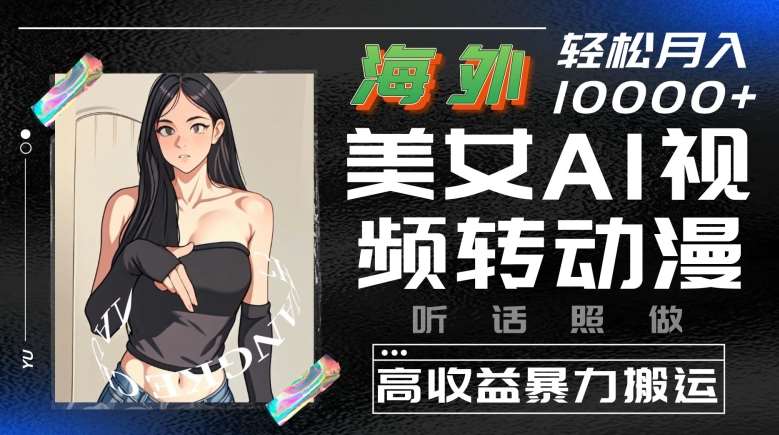 海外美女AI视频转动漫，高收益暴力搬运，听话照做，轻松就有收益【揭秘】-云商网创