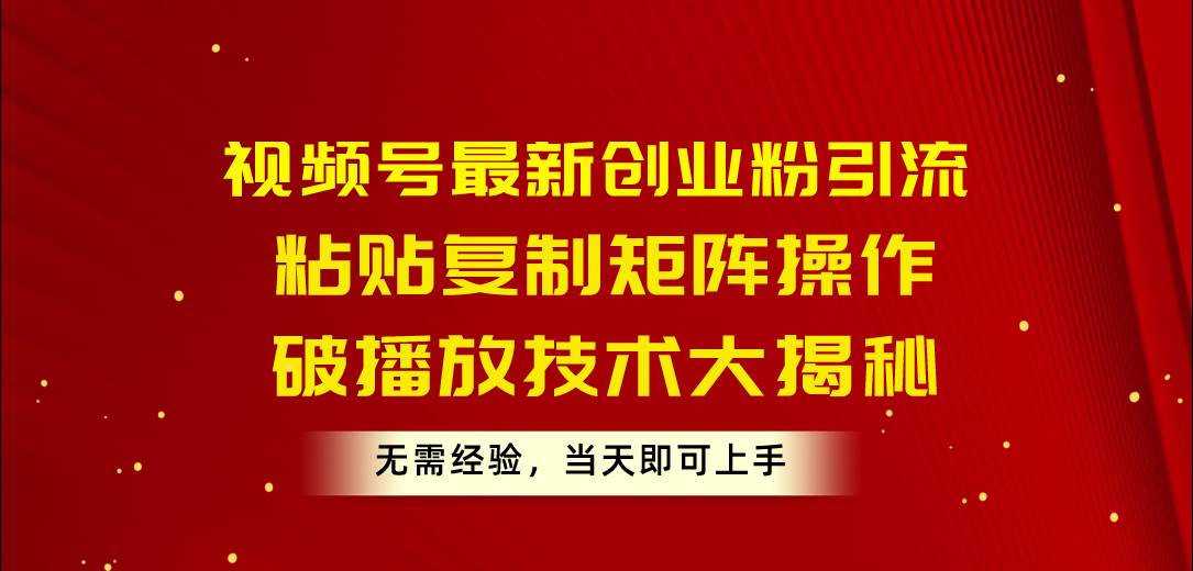 （10803期）视频号最新创业粉引流，粘贴复制矩阵操作，破播放技术大揭秘，无需经验…-云商网创