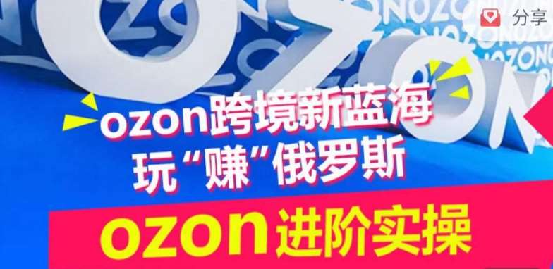 ozon跨境新蓝海玩“赚”俄罗斯，ozon进阶实操训练营-云商网创